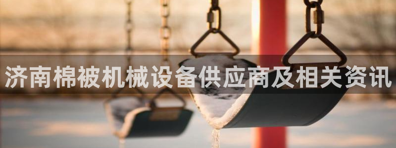 杏盛平台注册：济南棉被机械设备供应商及相关资讯