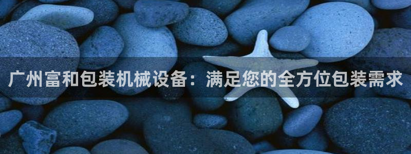 杏盛平台代理：广州富和包装机械设备：满足您的全方位包装需求