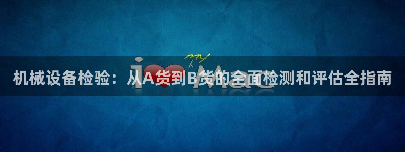 杏盛注册登录：机械设备检验：从A货到B货的全面检测和评估全指南