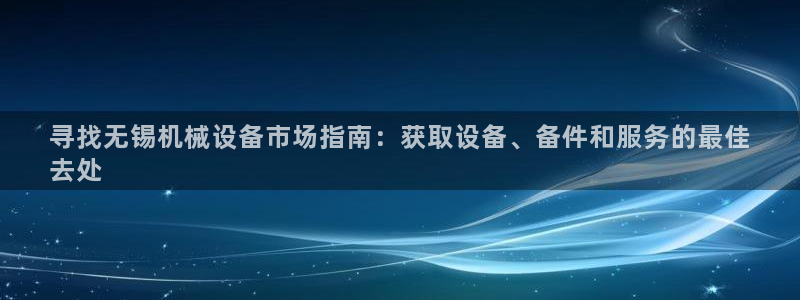 杏盛注册登录：寻找无锡机械设备市场指南：获取设备、备件和服务的最佳
去处