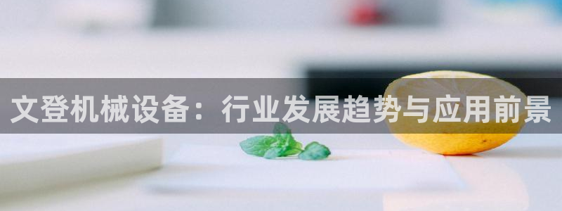 杏盛开户地址：文登机械设备：行业发展趋势与应用前景