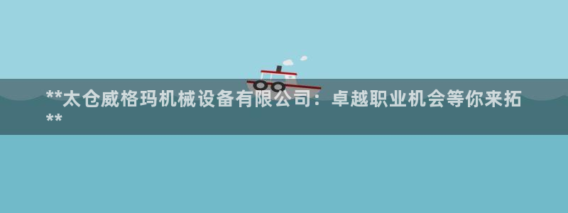 杏盛平台登陆：**太仓威格玛机械设备有限公司：卓越职业机会等你来拓
**